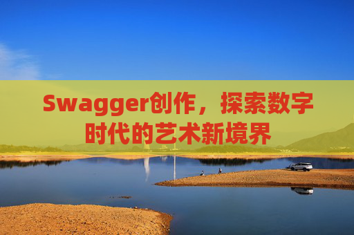 Swagger创作,探索数字时代的艺术新境界